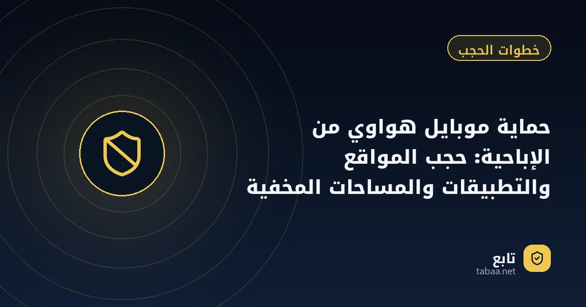 حماية موبايل هواوي من الإباحية: حجب المواقع والتطبيقات والمساحات المخفية